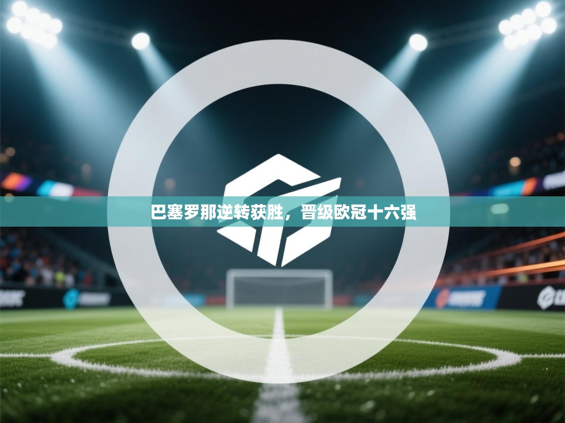 巴塞罗那逆转获胜，晋级欧冠十六强  第1张