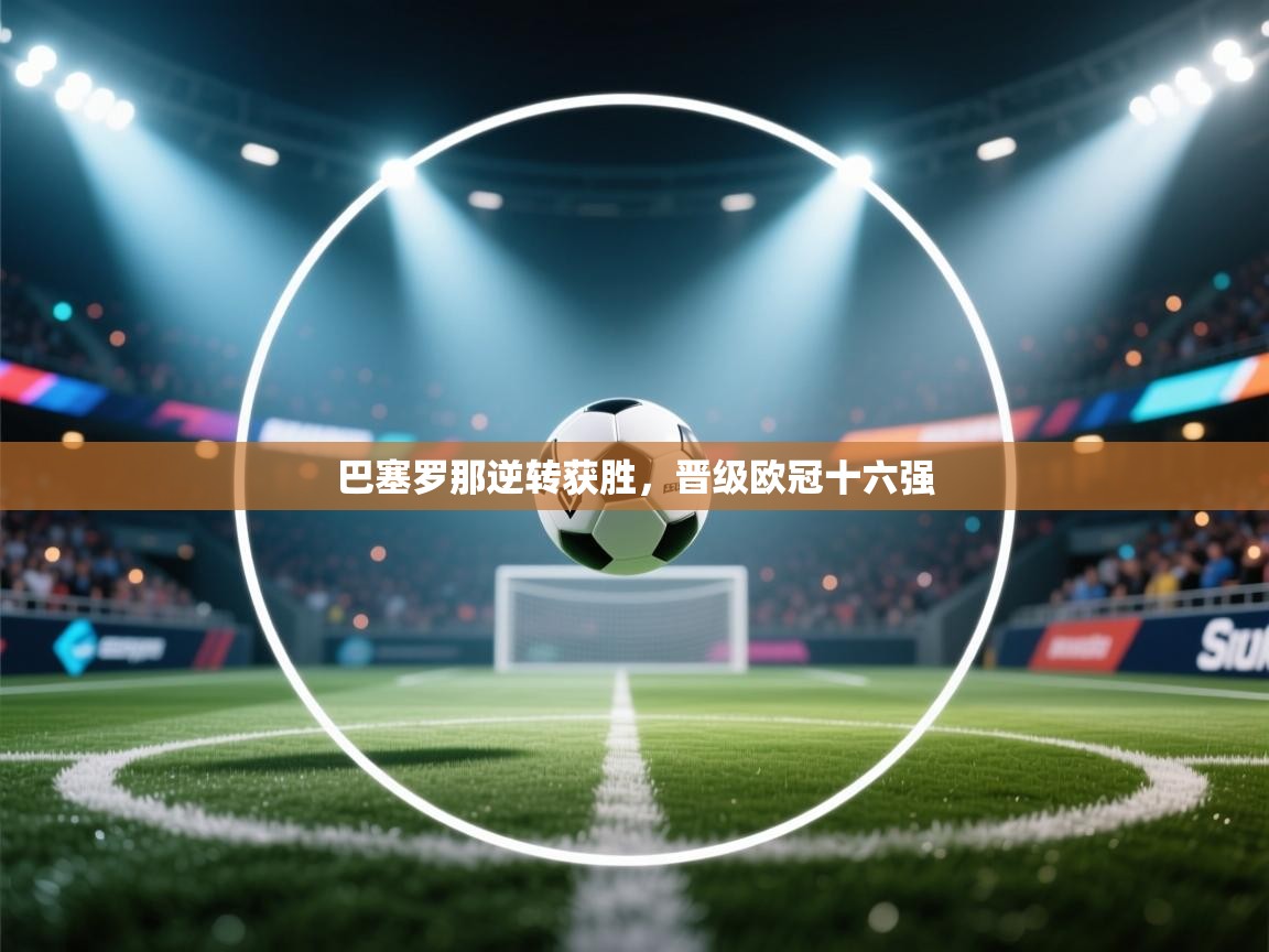 巴塞罗那逆转获胜，晋级欧冠十六强  第2张