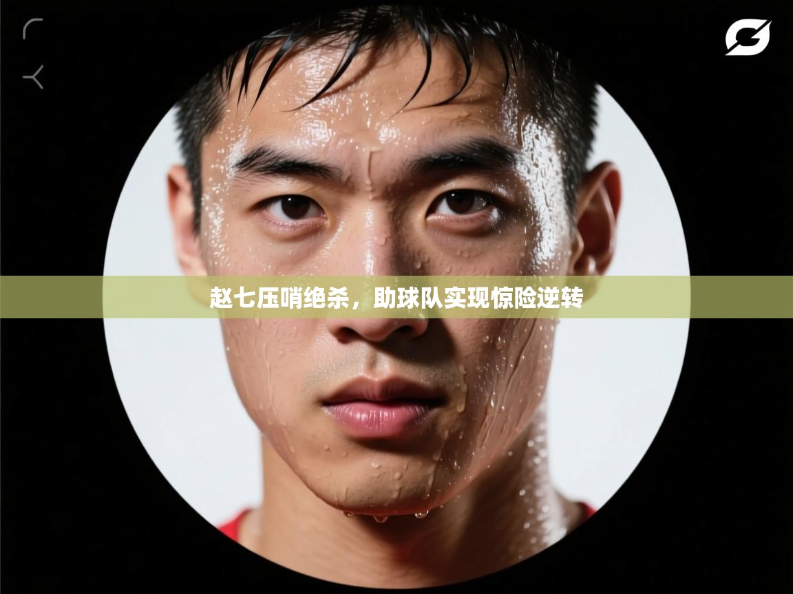 赵七压哨绝杀，助球队实现惊险逆转  第1张