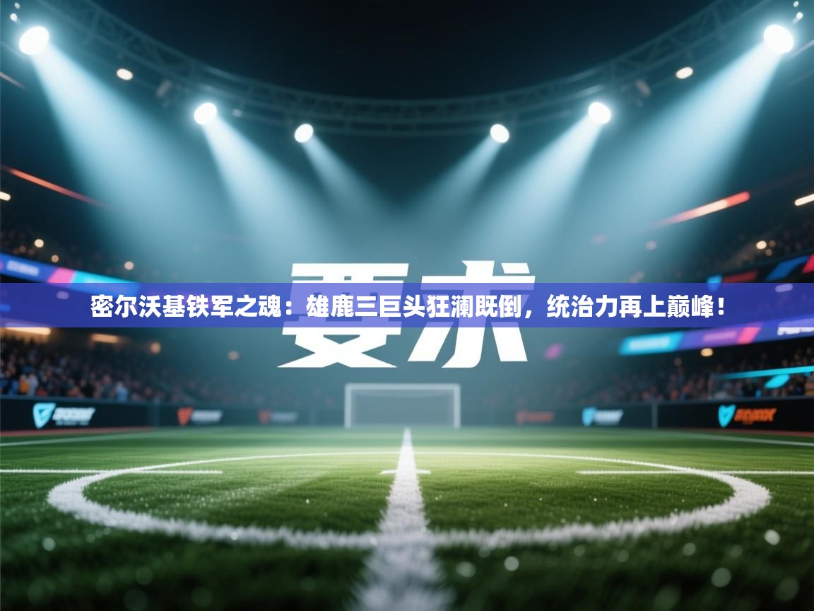 密尔沃基铁军之魂：雄鹿三巨头狂澜既倒，统治力再上巅峰！  第1张