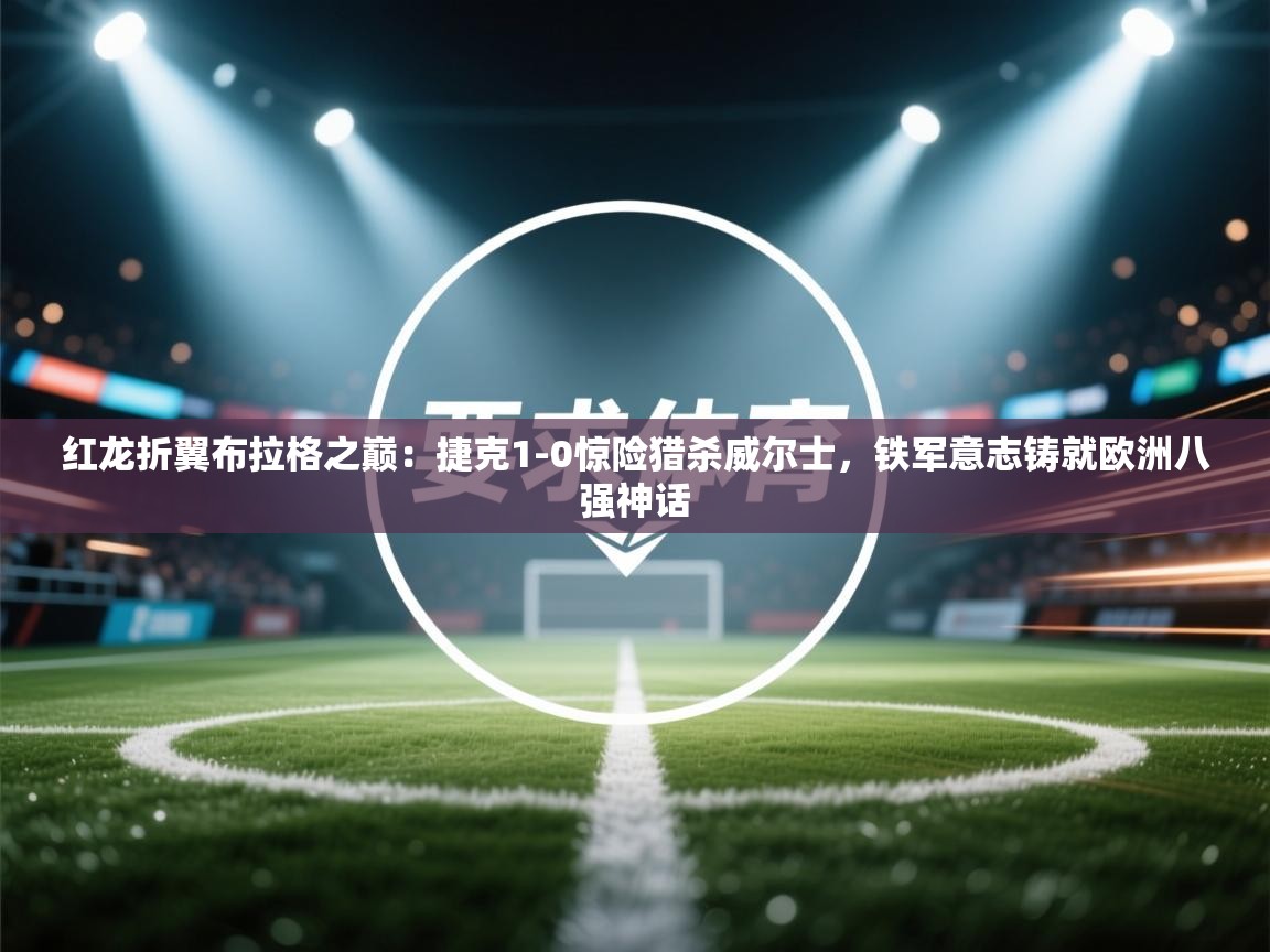 红龙折翼布拉格之巅：捷克1-0惊险猎杀威尔士，铁军意志铸就欧洲八强神话  第1张