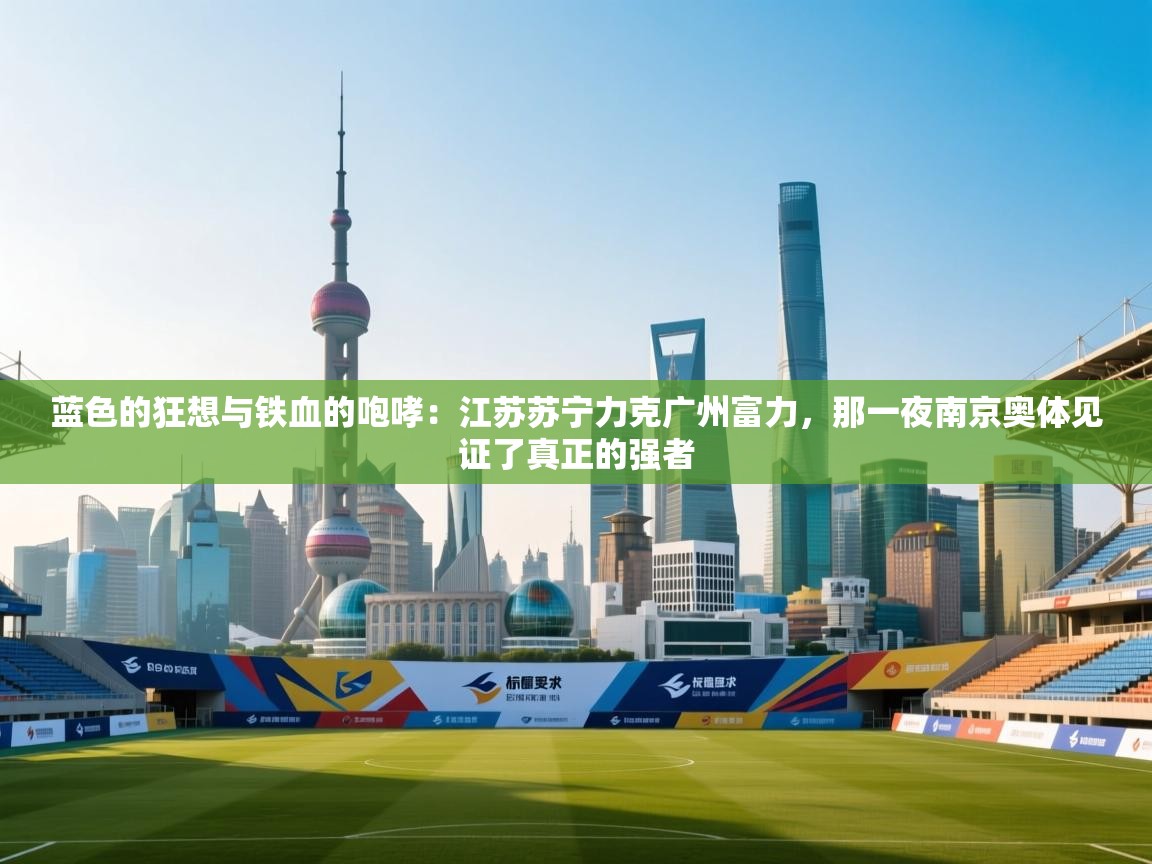 蓝色的狂想与铁血的咆哮：江苏苏宁力克广州富力，那一夜南京奥体见证了真正的强者  第1张