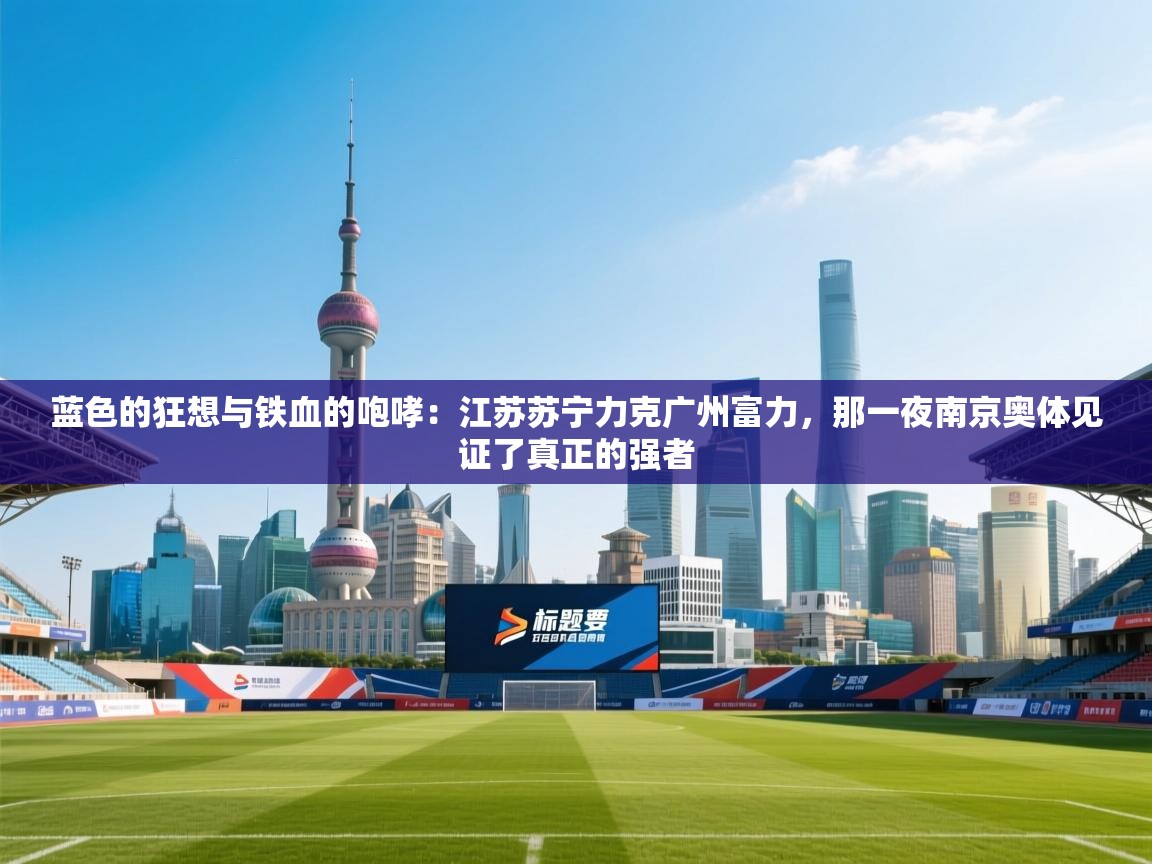 蓝色的狂想与铁血的咆哮：江苏苏宁力克广州富力，那一夜南京奥体见证了真正的强者  第2张
