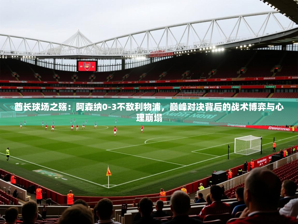酋长球场之殇：阿森纳0-3不敌利物浦，巅峰对决背后的战术博弈与心理崩塌  第1张