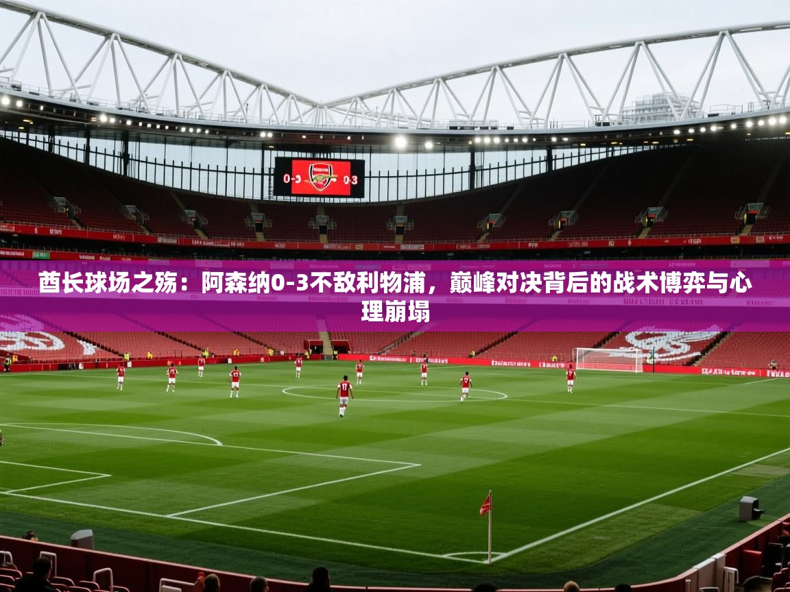 酋长球场之殇：阿森纳0-3不敌利物浦，巅峰对决背后的战术博弈与心理崩塌  第2张