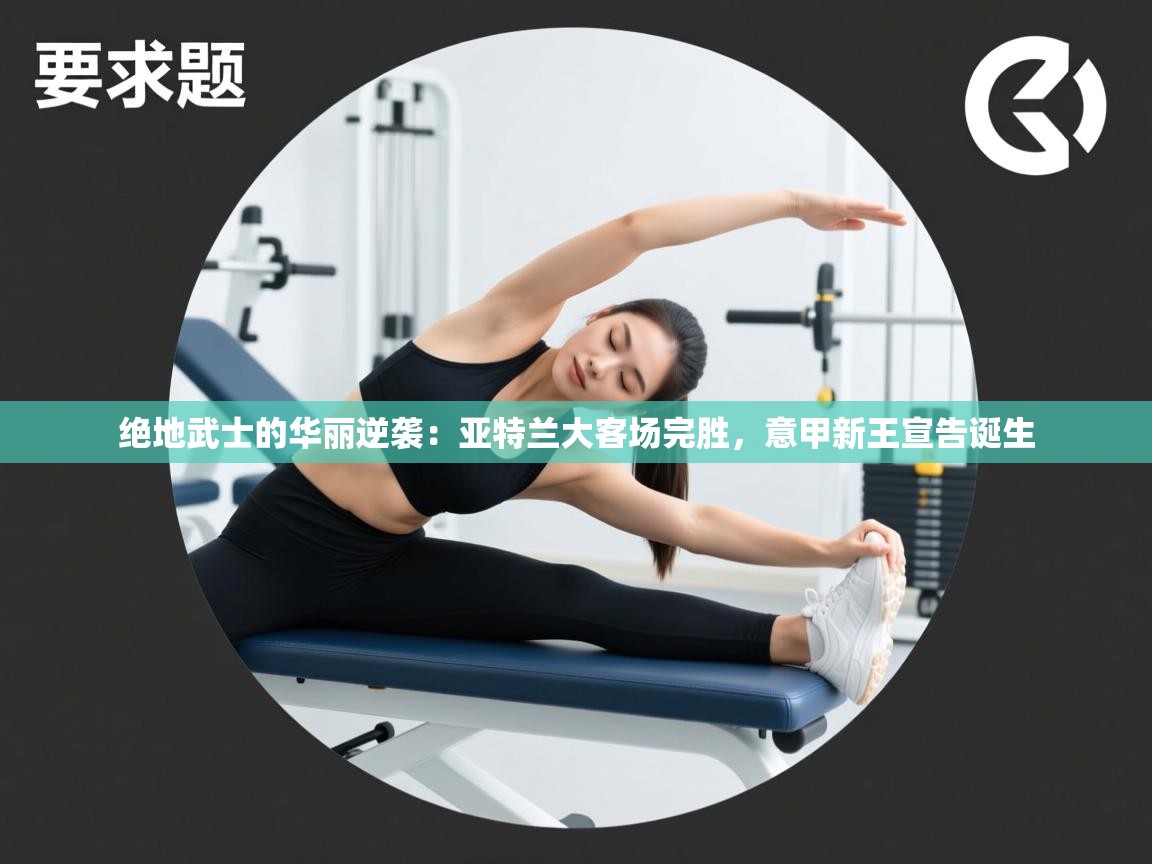 绝地武士的华丽逆袭：亚特兰大客场完胜，意甲新王宣告诞生  第1张