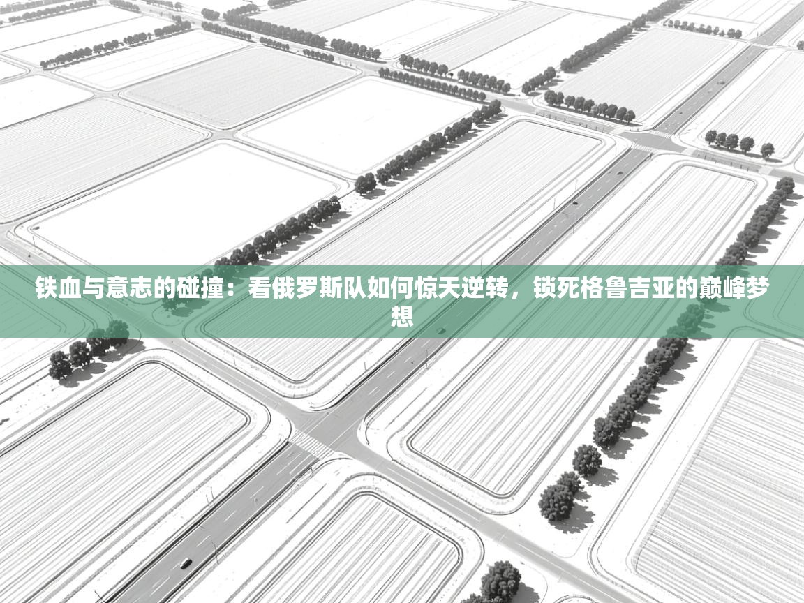 铁血与意志的碰撞：看俄罗斯队如何惊天逆转，锁死格鲁吉亚的巅峰梦想  第1张