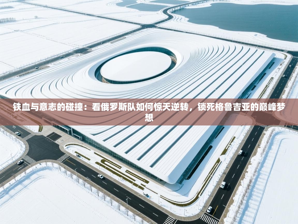 铁血与意志的碰撞：看俄罗斯队如何惊天逆转，锁死格鲁吉亚的巅峰梦想  第2张