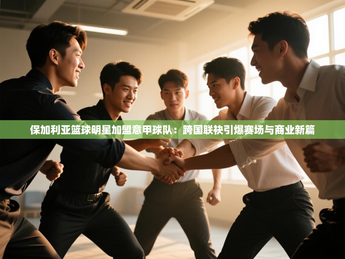 保加利亚篮球明星加盟意甲球队：跨国联袂引爆赛场与商业新篇  第2张