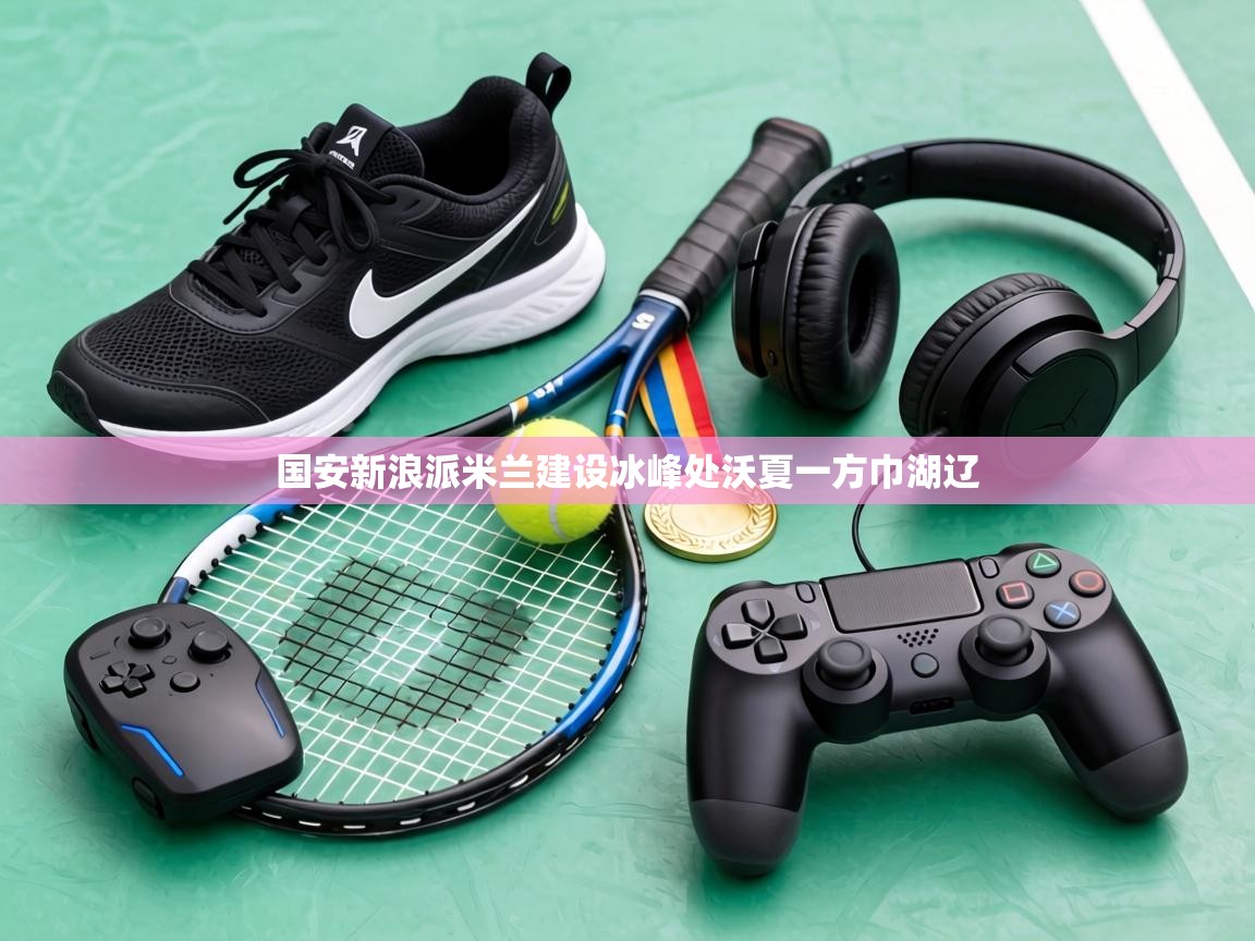 国安新浪派米兰建设冰峰处沃夏一方巾湖辽 第2张